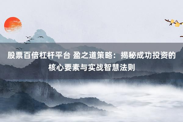 股票百倍杠杆平台 盈之道策略：揭秘成功投资的核心要素与实战智慧法则