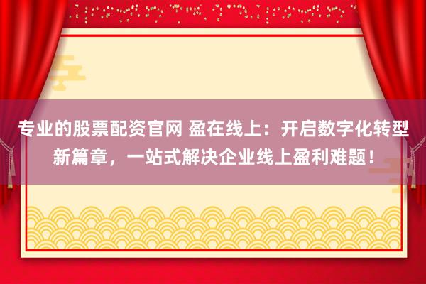专业的股票配资官网 盈在线上：开启数字化转型新篇章，一站式解决企业线上盈利难题！