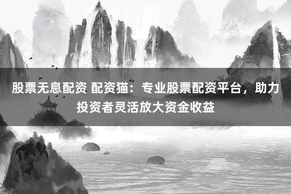 股票无息配资 配资猫：专业股票配资平台，助力投资者灵活放大资金收益