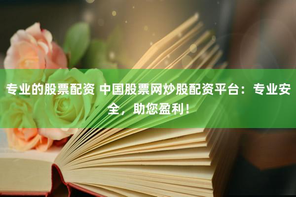 专业的股票配资 中国股票网炒股配资平台：专业安全，助您盈利！