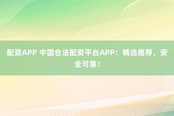 配资APP 中国合法配资平台APP：精选推荐，安全可靠！