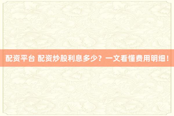 配资平台 配资炒股利息多少？一文看懂费用明细！