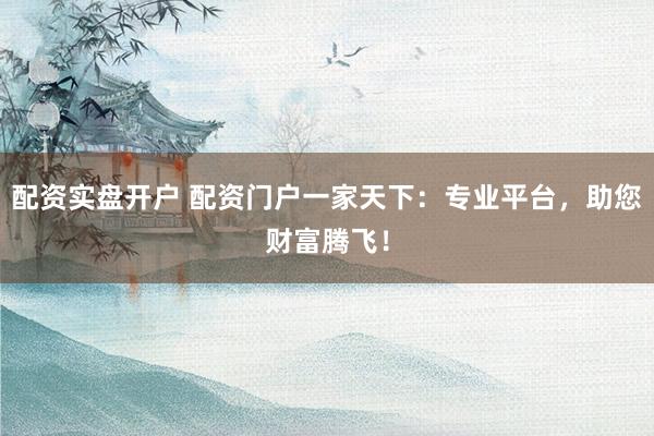 配资实盘开户 配资门户一家天下：专业平台，助您财富腾飞！