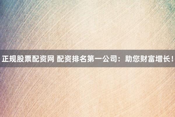 正规股票配资网 配资排名第一公司：助您财富增长！