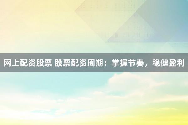 网上配资股票 股票配资周期：掌握节奏，稳健盈利
