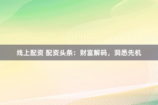 线上配资 配资头条：财富解码，洞悉先机