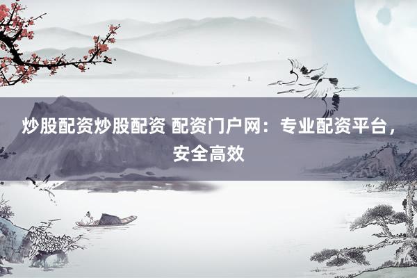 炒股配资炒股配资 配资门户网：专业配资平台，安全高效