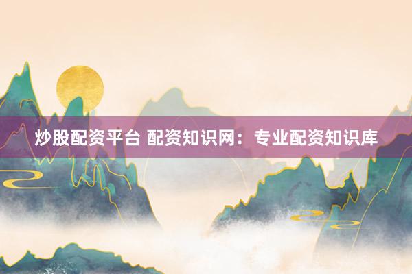 炒股配资平台 配资知识网：专业配资知识库