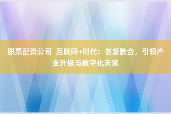 股票配资公司  互联网+时代：创新融合，引领产业升级与数字化未来