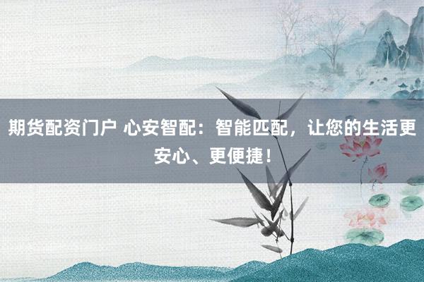 期货配资门户 心安智配：智能匹配，让您的生活更安心、更便捷！
