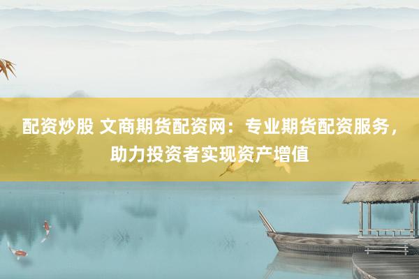 配资炒股 文商期货配资网：专业期货配资服务，助力投资者实现资产增值