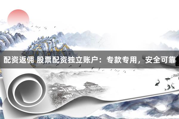配资返佣 股票配资独立账户：专款专用，安全可靠