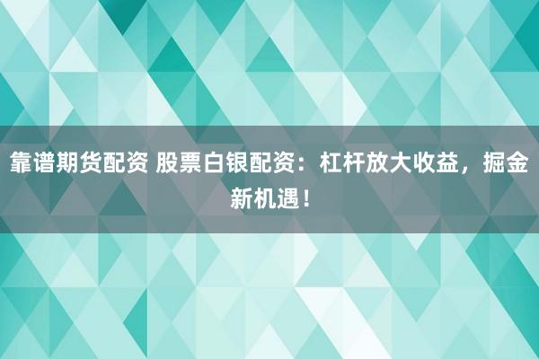 靠谱期货配资 股票白银配资：杠杆放大收益，掘金新机遇！