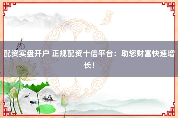 配资实盘开户 正规配资十倍平台：助您财富快速增长！