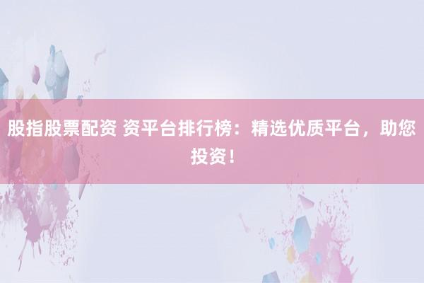 股指股票配资 资平台排行榜：精选优质平台，助您投资！