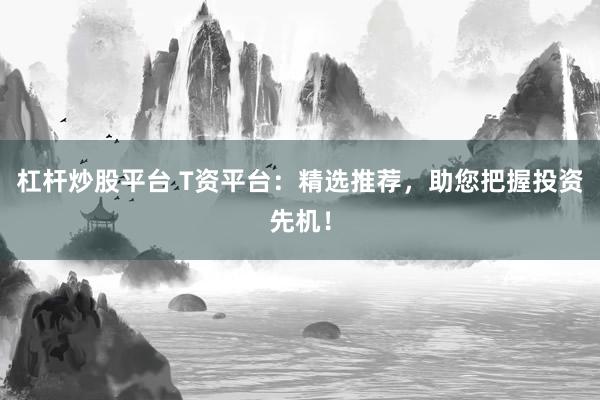 杠杆炒股平台 T资平台：精选推荐，助您把握投资先机！
