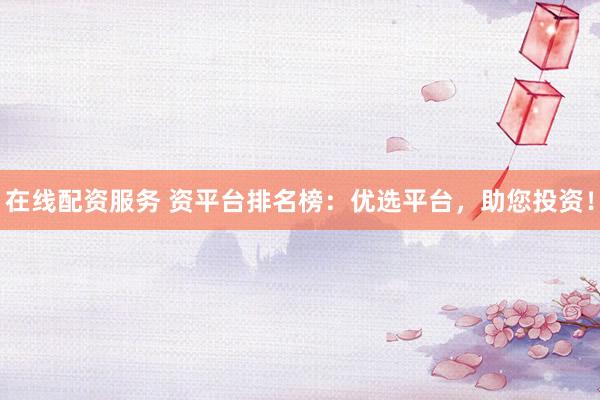 在线配资服务 资平台排名榜：优选平台，助您投资！