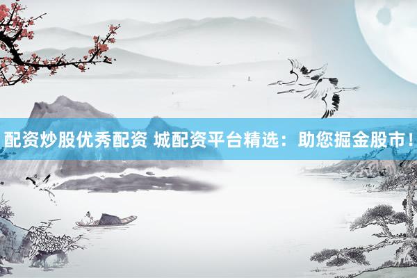 配资炒股优秀配资 城配资平台精选：助您掘金股市！