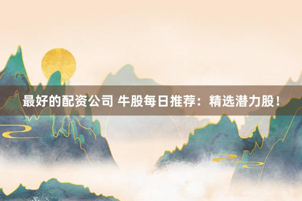 最好的配资公司 牛股每日推荐：精选潜力股！
