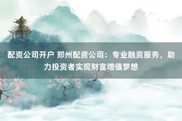配资公司开户 郑州配资公司：专业融资服务，助力投资者实现财富增值梦想